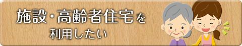 施設・高齢者住宅を利用したい